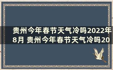 贵州今年春节天气冷吗2022年8月 贵州今年春节天气冷吗2022年7月